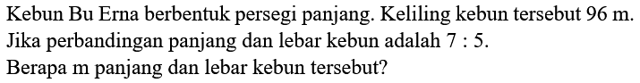 Kebun Bu Erna berbentuk persegi panjang. Keliling kebun tersebut  96 m . Jika perbandingan panjang dan lebar kebun adalah  7: 5 .
Berapa m panjang dan lebar kebun tersebut?