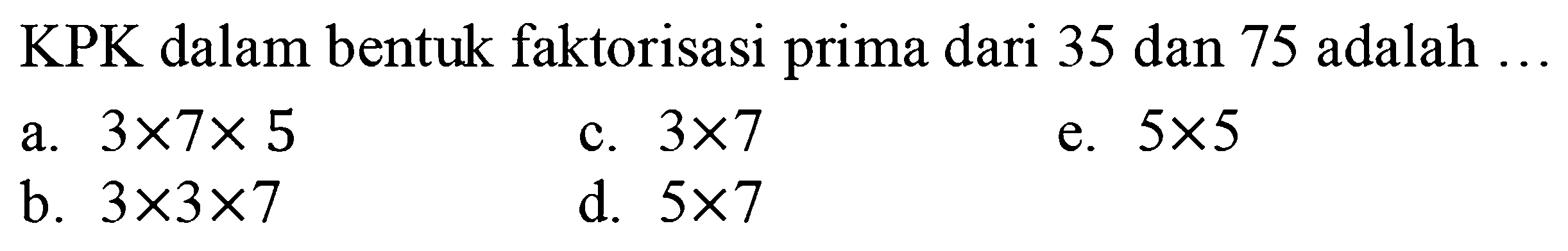 KPK dalam bentuk faktorisasi prima dari 35 dan 75 adalah  ... 
a.  3 x 7 x 5 
c.  3 x 7 
e.  5 x 5 
b.  3 x 3 x 7 
d.  5 x 7 