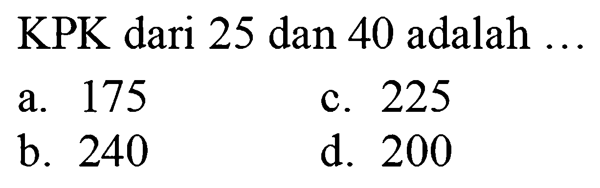 KPK dari 25 dan 40 adalah ...
a. 175
c. 225
b. 240
d. 200