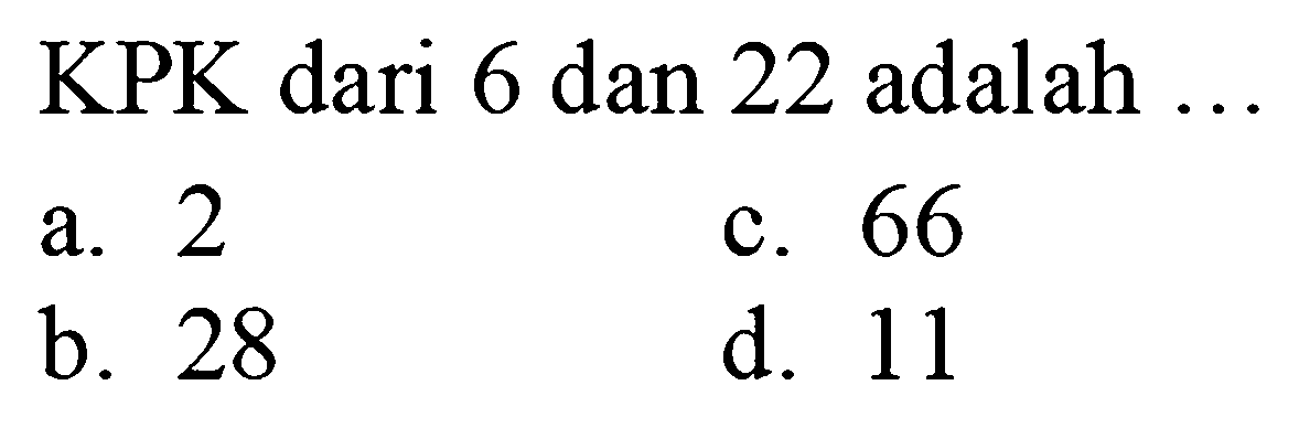 KPK dari 6 dan 22 adalah ...
a. 2
c. 66
b. 28
d. 11