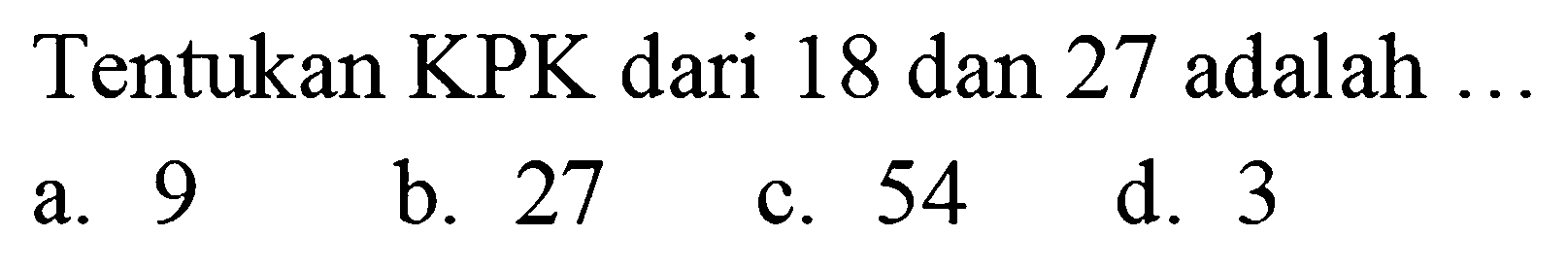 Tentukan KPK dari 18 dan 27 adalah ...
a. 9
b. 27
c. 54
d. 3