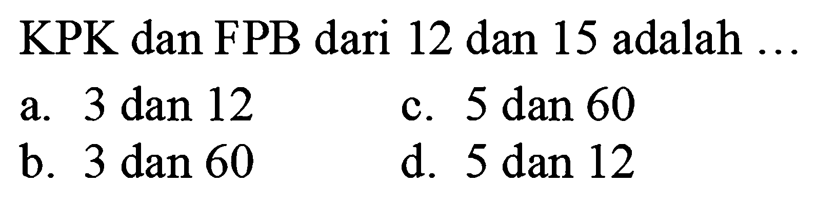 KPK dan FPB dari 12 dan 15 adalah ...
a.  3 dan 12 
c. 5 dan 60
b.  3 dan 60 
d.  5 dan 12 