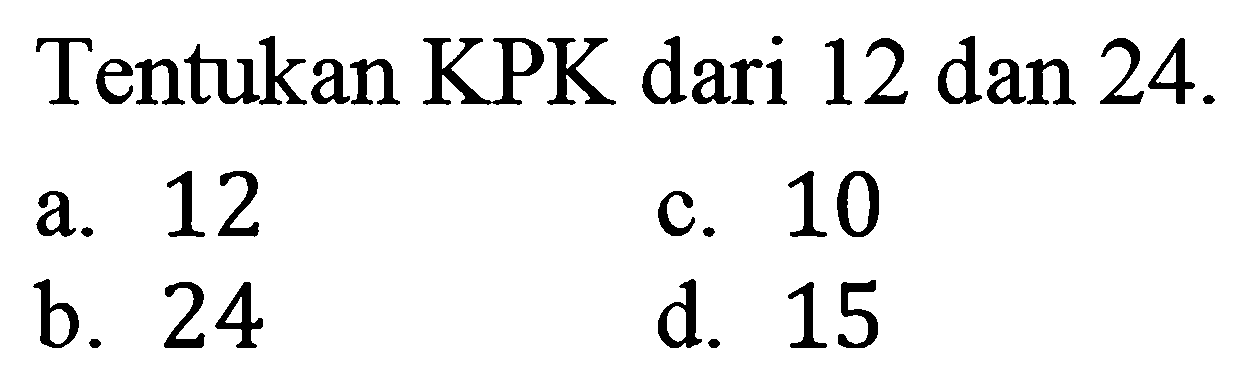 Tentukan KPK dari 12 dan 24 .
a. 12
c. 10
b. 24
d. 15