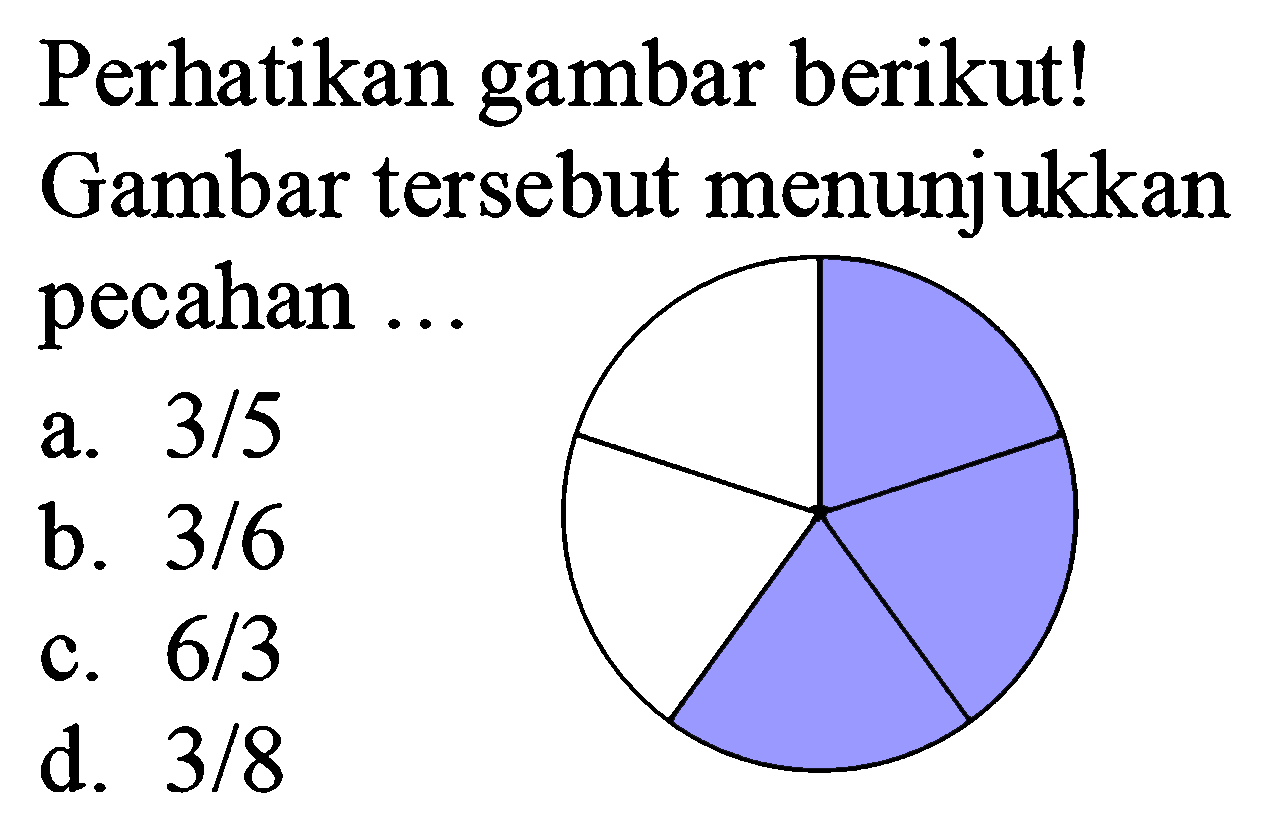 Perhatikan gambar berikut! Gambar tersebut menunjukkan pecahan ...
a.  3 / 5 
b.  3 / 6 
c.  6 / 3 
d.  3 / 8 