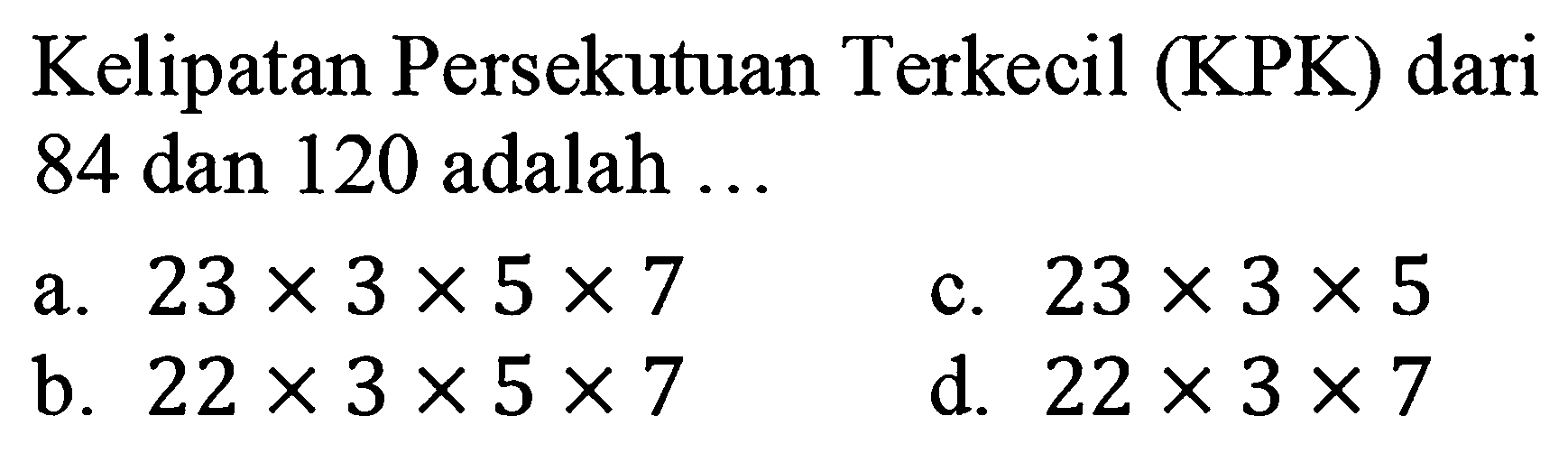 Kelipatan Persekutuan Terkecil (KPK) dari 84 dan 120 adalah ...
a.  23 x 3 x 5 x 7 
c.  23 x 3 x 5 
b.  22 x 3 x 5 x 7 
d.  22 x 3 x 7 