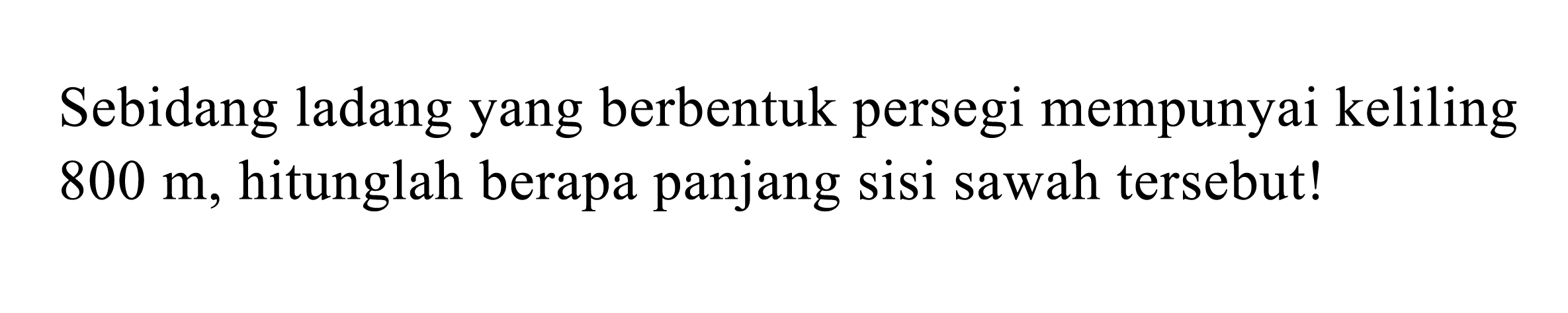 Sebidang ladang yang berbentuk persegi mempunyai keliling 800 m, hitunglah berapa panjang sisi sawah tersebut!