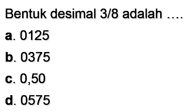 Bentuk desimal  3 / 8  adalah
a. 0125
b. 0375
c. 0,50
d. 0575