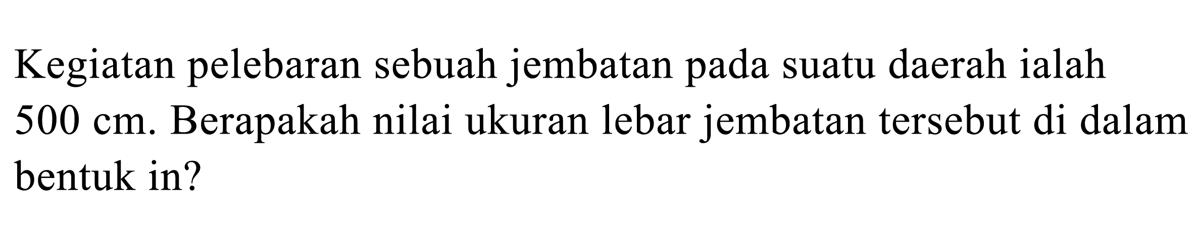 Kegiatan pelebaran sebuah jembatan pada suatu daerah ialah 500 cm. Berapakah nilai ukuran lebar jembatan tersebut di dalam bentuk in?