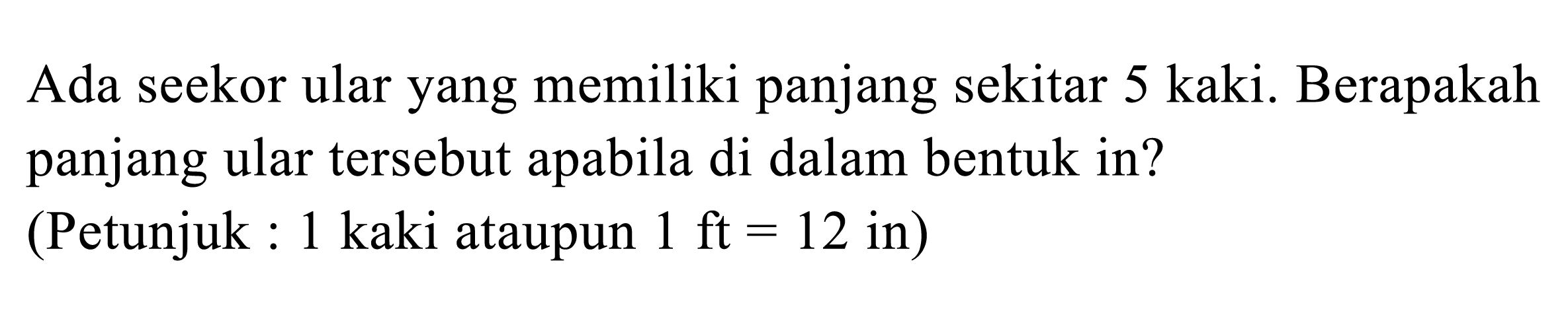 Ada seekor ular yang memiliki panjang sekitar 5 kaki. Berapakah panjang ular tersebut apabila di dalam bentuk in?
(Petunjuk : 1 kaki ataupun 1 ft=12 in) 