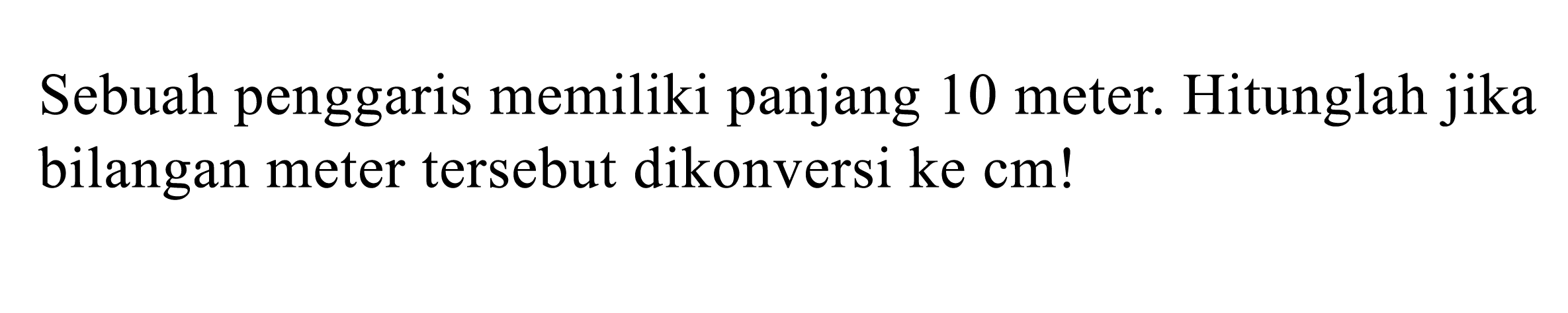 Sebuah penggaris memiliki panjang 10 meter. Hitunglah jika bilangan meter tersebut dikonversi ke cm!