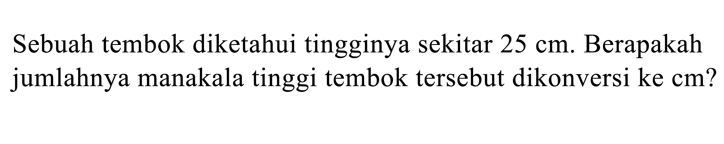 Sebuah tembok diketahui tingginya sekitar 25 cm. Berapakah jumlahnya manakala tinggi tembok tersebut dikonversi ke cm?