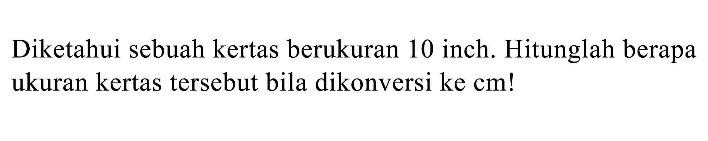 Diketahui sebuah kertas berukuran 10 inch. Hitunglah berapa ukuran kertas tersebut bila dikonversi ke cm!