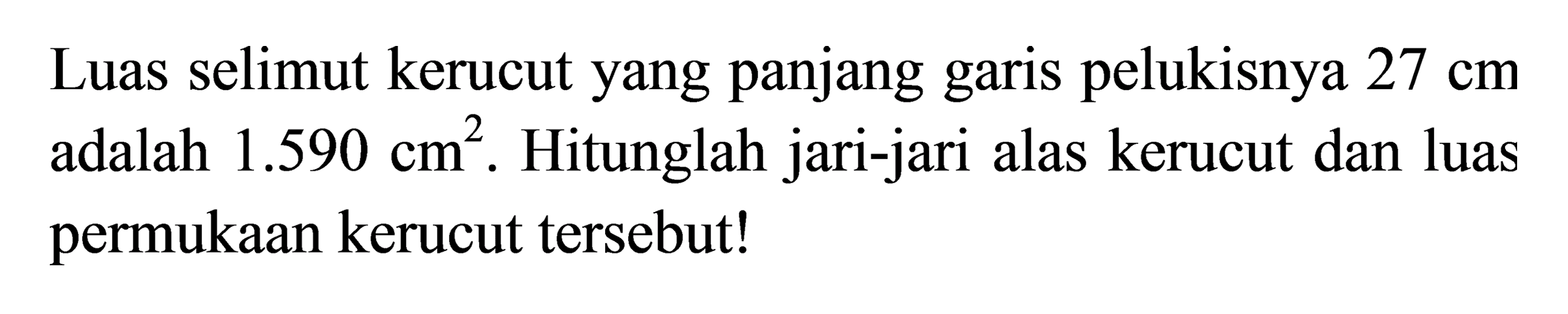 Luas selimut kerucut yang panjang garis pelukisnya  27 cm  adalah  1.590 cm^(2) . Hitunglah jari-jari alas kerucut dan luas permukaan kerucut tersebut!