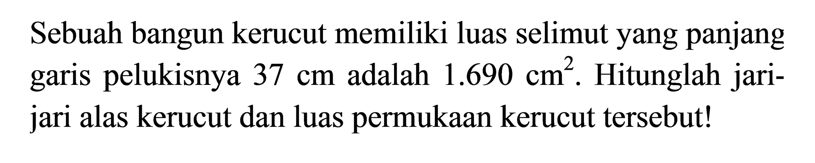 Sebuah bangun kerucut memiliki luas selimut yang panjang garis pelukisnya  37 cm  adalah  1.690 cm^(2) . Hitunglah jarijari alas kerucut dan luas permukaan kerucut tersebut!