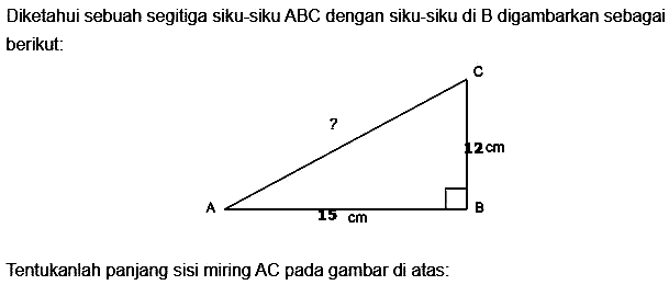Diketahui sebuah segitiga siku-siku ABC dengan siku-siku di B digambarkan sebagai berikut: 
C 
7 12 cm 
A 15 cm B 
Tentukanlah panjang sisi miring AC pada gambar di atas: