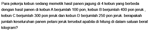 Para pekerja kebun sedang memetik hasil panen jagung di 4 kebun yang berbeda dengan hasil panen di kebun A berjumlah 100 pon, kebun B berjumlah 400 pon jeruk, kebun C berjumlah 300 pon jeruk dan kebun D berjumlah 250 pon jeruk. berapakah jumlah keseluruhan panen petani jeruk tersebut apabila di hitung di dalam satuan berat kilogram?