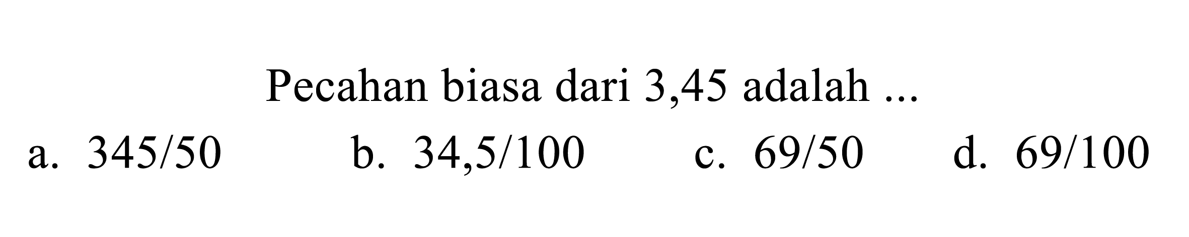 Pecahan biasa dari 3,45 adalah ...
a.  345 / 50 
b.  34,5 / 100 
c.  69 / 50 
d.  69 / 100 