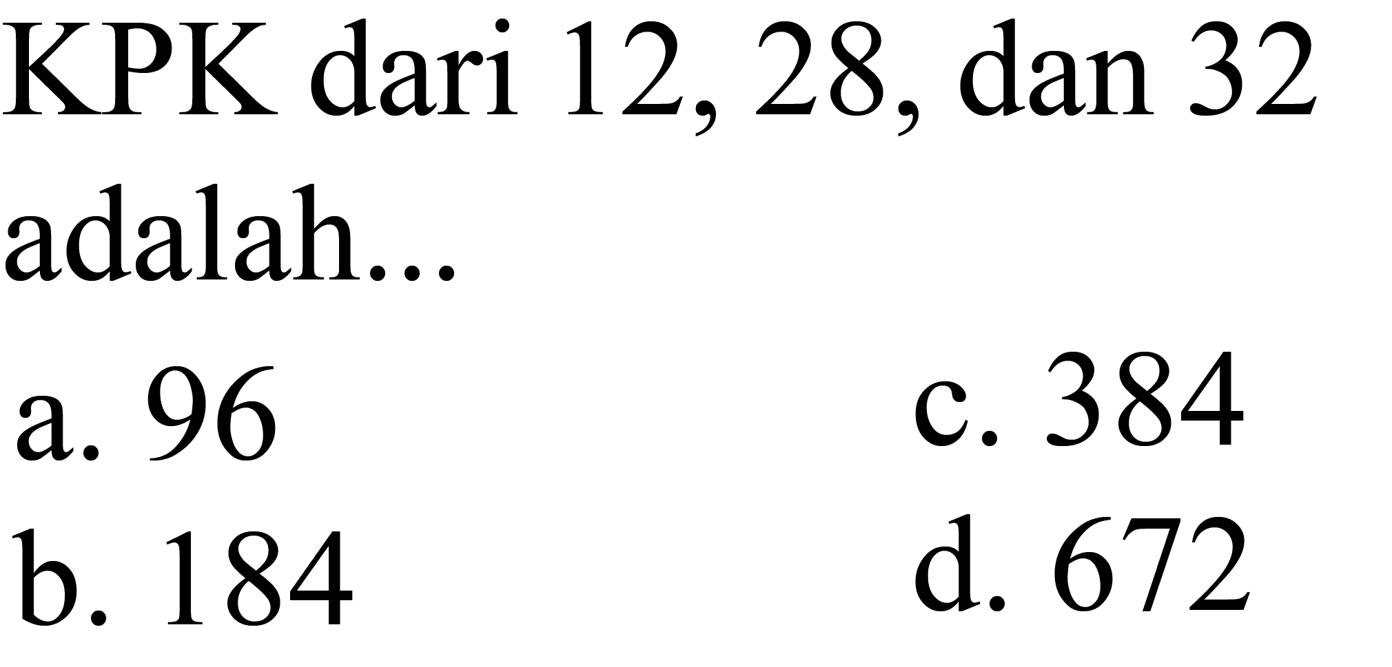 KPK dari 12,28 , dan 32 adalah...
a. 96
c. 384
b. 184
d. 672