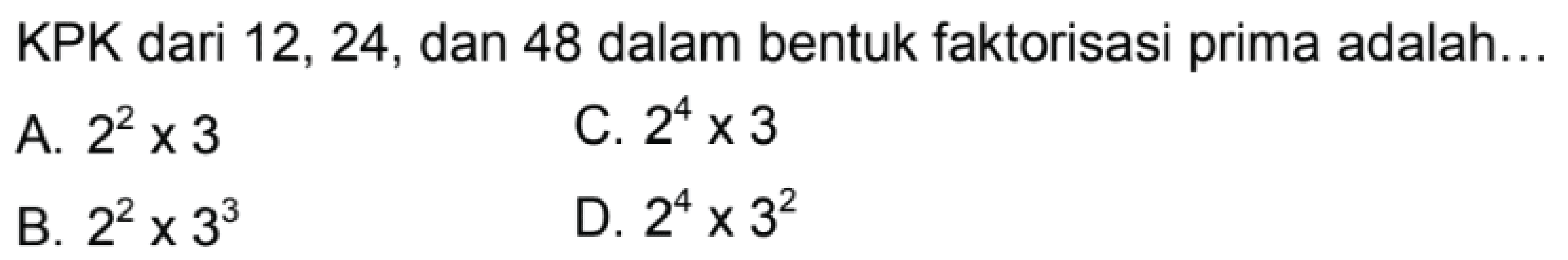 KPK dari 12,24 , dan 48 dalam bentuk faktorisasi prima adalah...
A.  2^(2) x 3 
C.  2^(4) x 3 
B.  2^(2) x 3^(3) 
D.  2^(4) x 3^(2) 