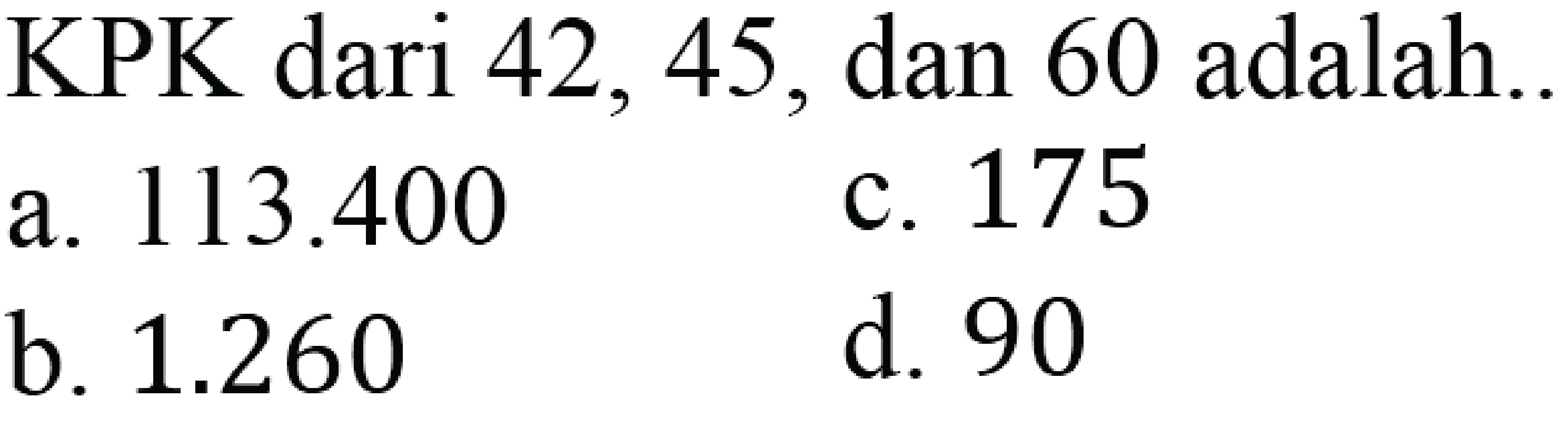 KPK dari 42, 45, dan 60 adalah..
a.  113.400 
c. 175
b.  1.260 
d. 90