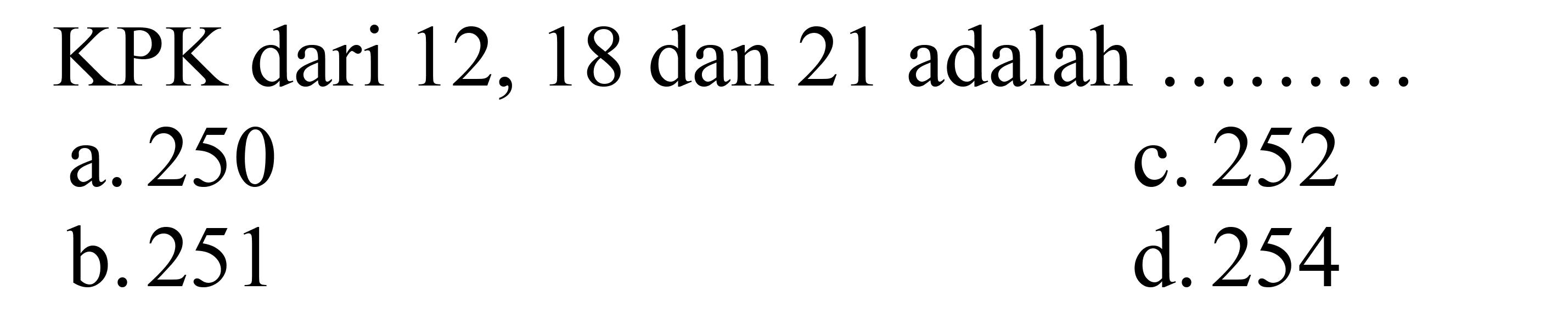 KPK dari 12,18 dan 21 adalah  ... ... ... 
a. 250
c. 252
b. 251
d. 254