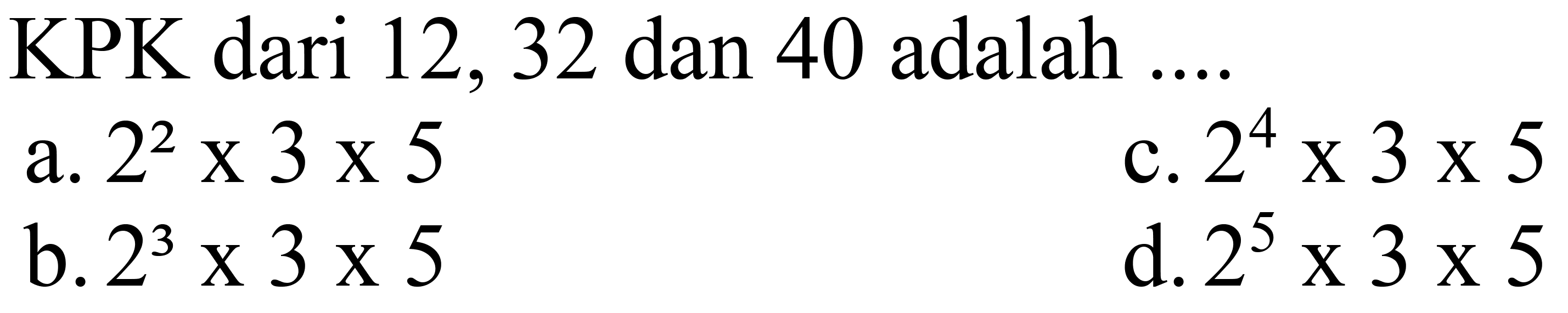 KPK dari 12,32 dan 40 adalah ....
a.  2^(2) x 3 x 5 
c.  2^(4) x 3 x 5 
b.  2^(3) x 3 x 5 
d.  2^(5) x 3 x 5 