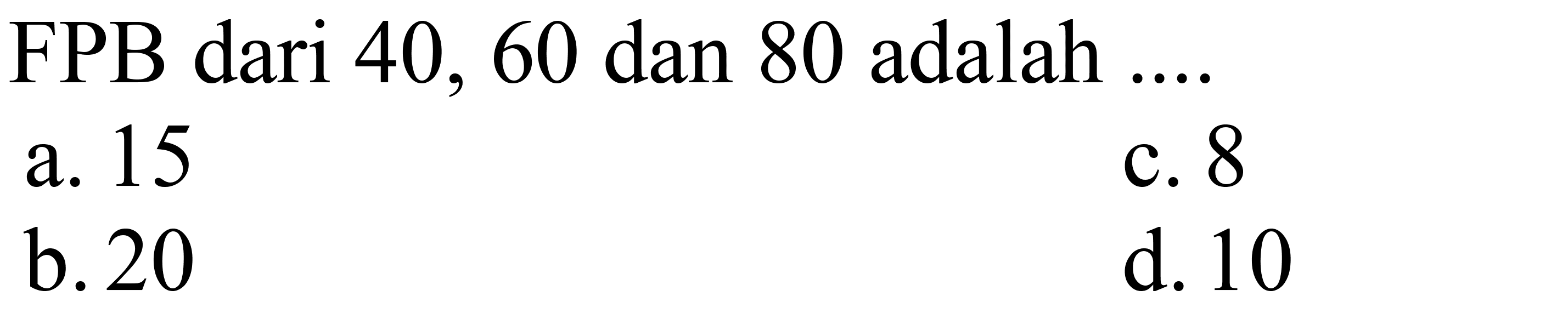 FPB dari 40,60 dan 80 adalah  ... . 
a. 15
c. 8
b. 20
d. 10