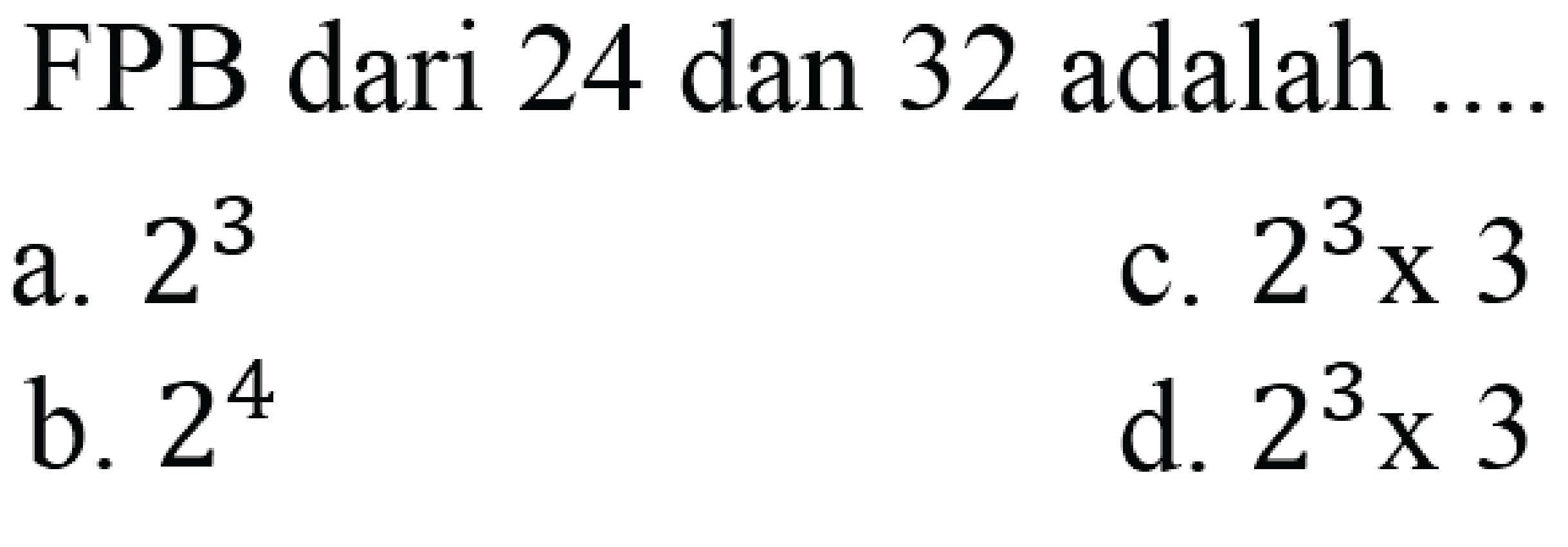 FPB dari 24 dan 32 adalah  ... . 
a.  2^(3) 
c.  2^(3) x 3 
b.  2^(4) 
d.  2^(3) x 3 