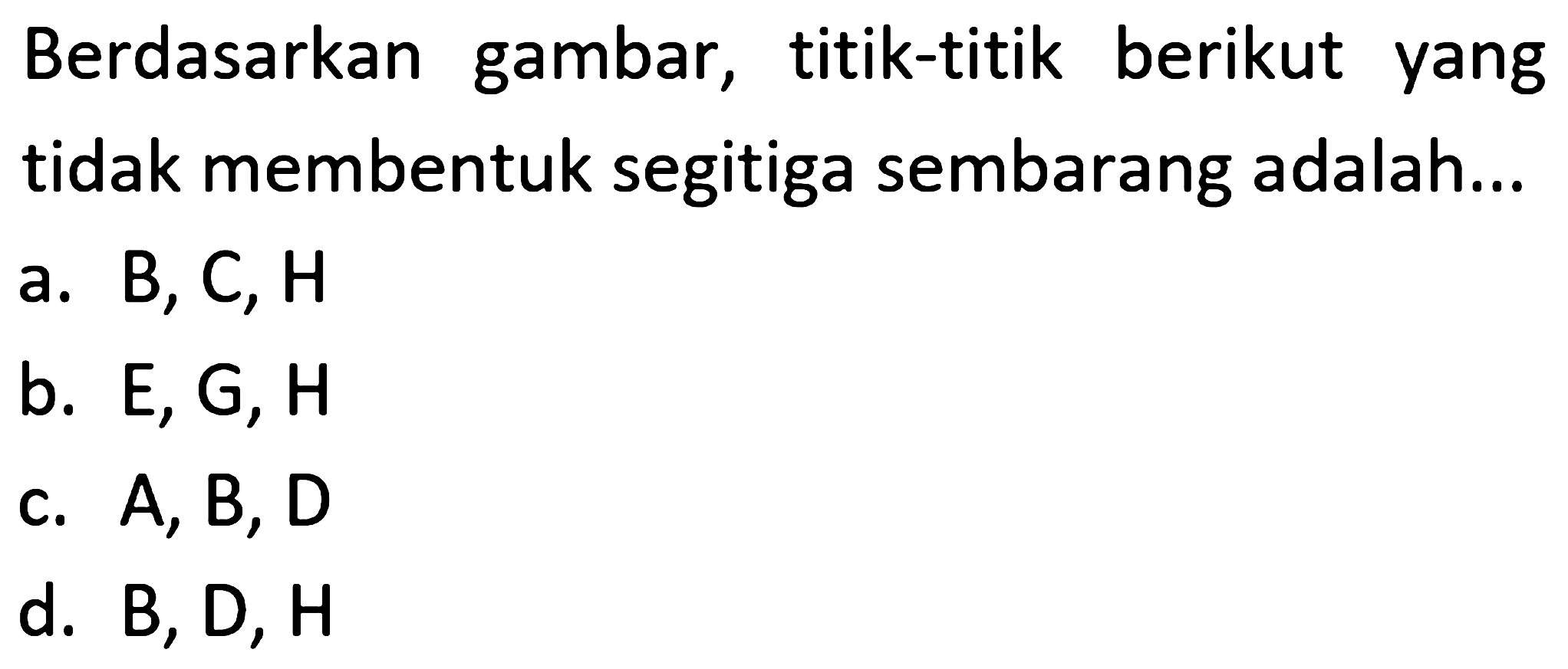 Berdasarkan gambar, titik-titik berikut yang tidak membentuk segitiga sembarang adalah... 
a. B, C, H 
b. E, G, H 
c. A, B, D 
d. B, D, H 