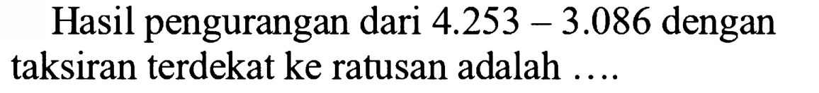 Hasil pengurangan dari  4.253 - 3.086  dengan taksiran terdekat ke ratusan adalah ....