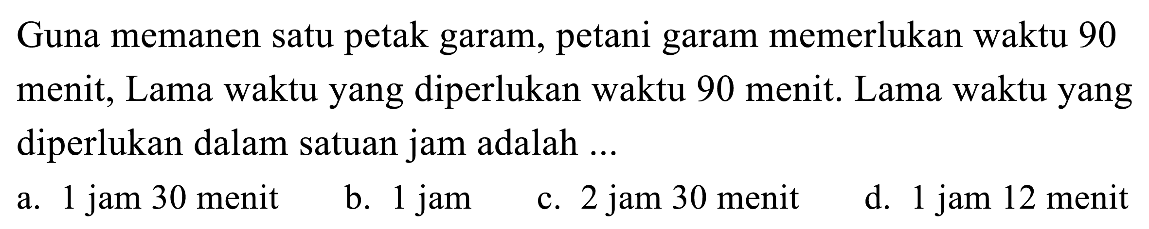 Guna memanen satu petak garam, petani garam memerlukan waktu 90 menit, Lama waktu yang diperlukan waktu 90 menit. Lama waktu yang diperlukan dalam satuan jam adalah ...
