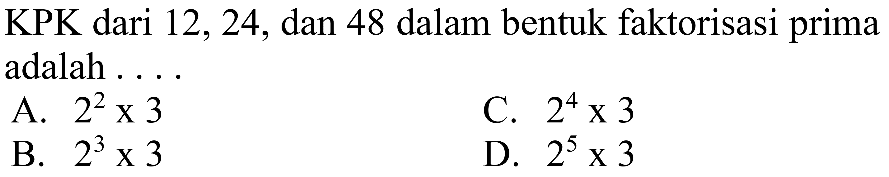 KPK dari 12,24 , dan 48 dalam bentuk faktorisasi prima adalah ....
A.  2^(2) x 3 
C.  2^(4) x 3 
B.  2^(3) x 3 
D.  2^(5) x 3 