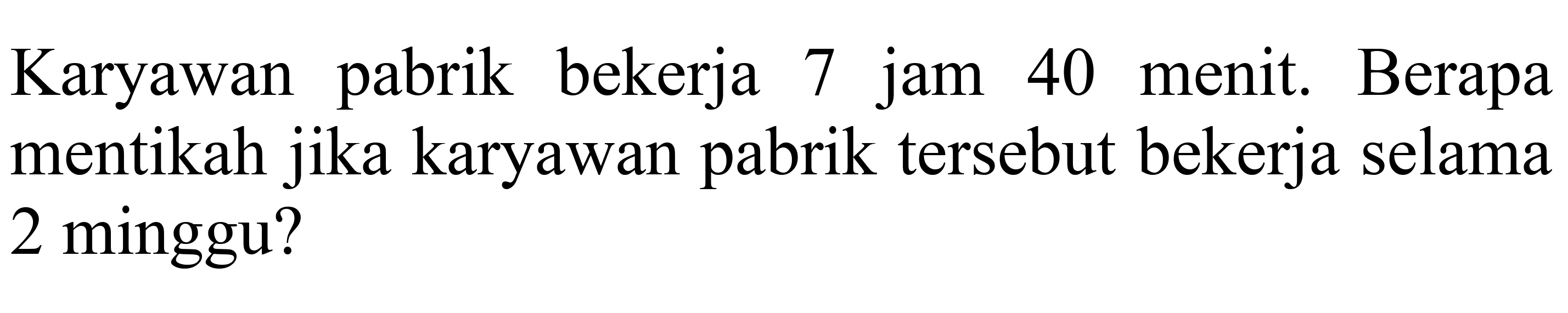 Karyawan pabrik bekerja 7 jam 40 menit. Berapa mentikah jika karyawan pabrik tersebut bekerja selama 2 minggu?