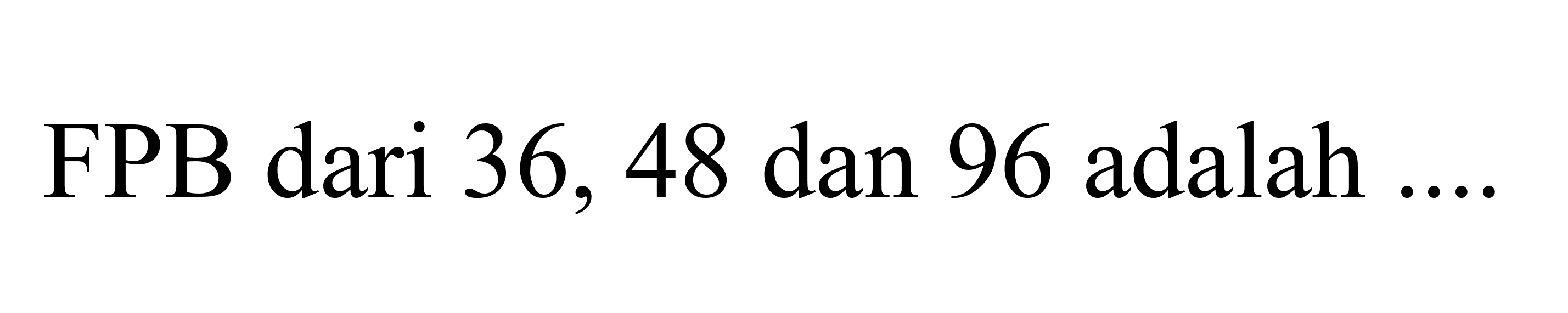 FPB dari 36, 48 dan 96 adalah ....