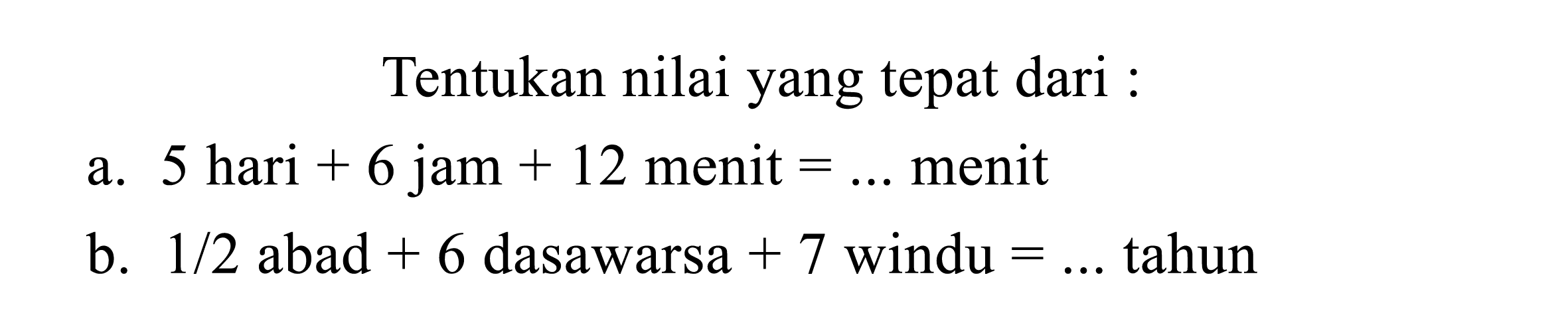 Tentukan nilai yang tepat dari :
a. 5 hari + 6 jam + 12 menit =... menit
b. 1/2 abad + 6 dasawarsa + 7 windu =... tahun