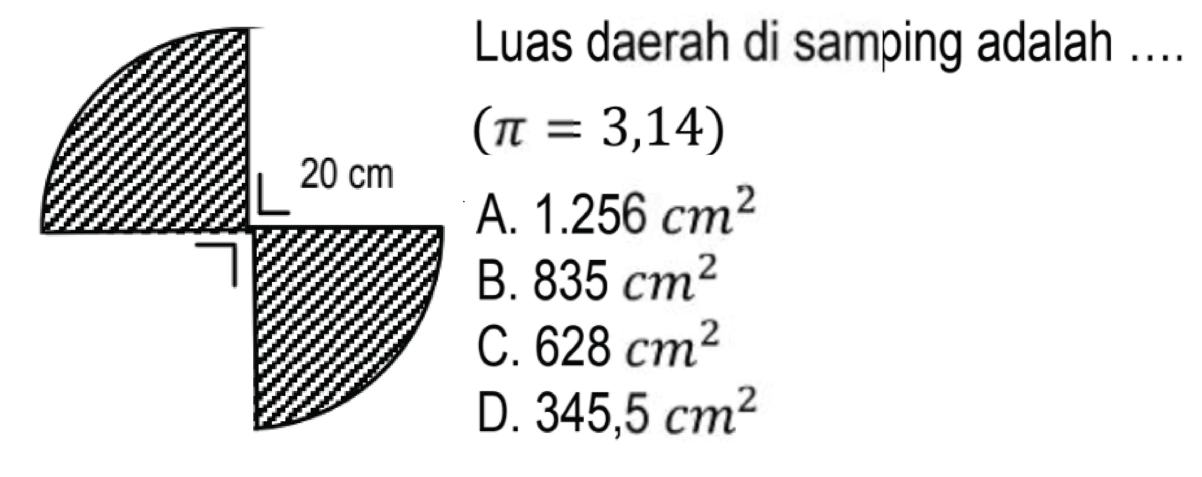 Luas daerah di samping adalah ....
 (pi=3,14) 
A.  1.256 cm^(2) 
B.  835 cm^(2) 
C.  628 cm^(2) 
D.  345,5 cm^(2) 