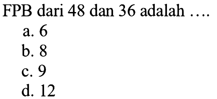 FPB dari 48 dan 36 adalah ....
a. 6
b. 8
c. 9
d. 12