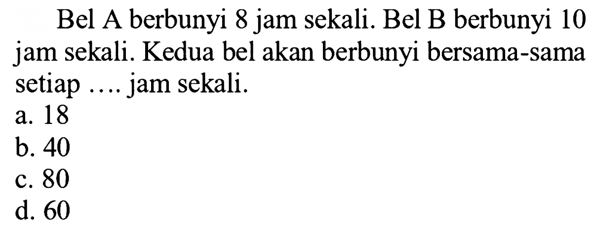 Bel A berbunyi 8 jam sekali. Bel B berbunyi 10 jam sekali. Kedua bel akan berbunyi bersama-sama setiap ... jam sekali.
a. 18
b. 40
c. 80
d. 60