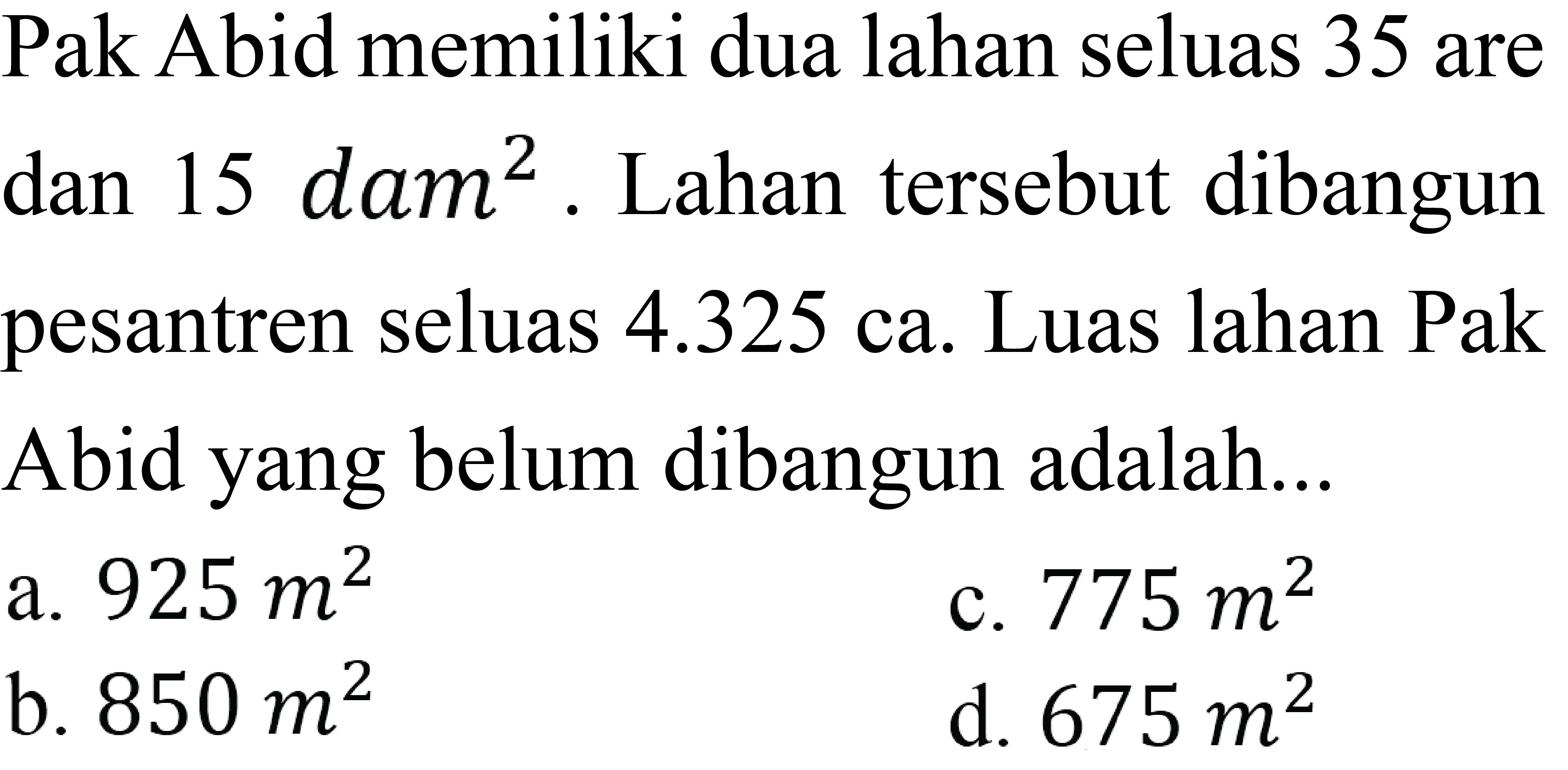 Pak Abid memiliki dua lahan seluas 35 are dan 15 dam^2. Lahan tersebut dibangun pesantren seluas 4.325 ca. Luas lahan Pak Abid yang belum dibangun adalah...