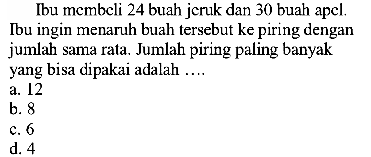 Ibu membeli 24 buah jeruk dan 30 buah apel. Ibu ingin menaruh buah tersebut ke piring dengan jumlah sama rata. Jumlah piring paling banyak yang bisa dipakai adalah ....
a. 12
b. 8
c. 6
d. 4