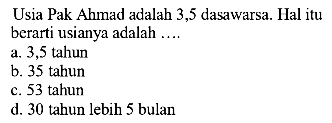 Usia Pak Ahmad adalah 3,5 dasawarsa. Hal itu berarti usianya adalah ....
