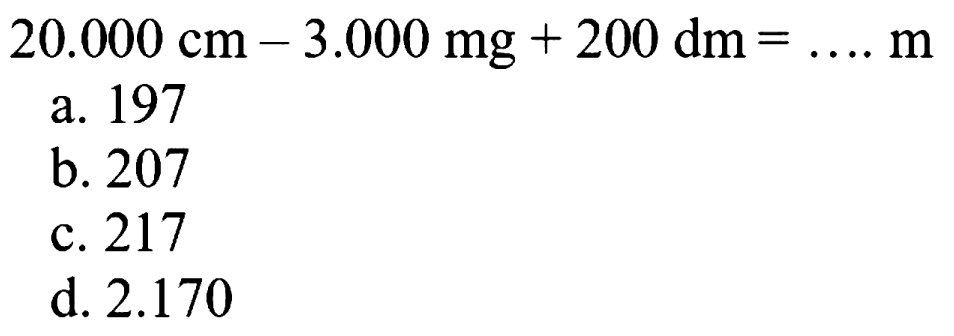  20.000 cm-3.000 mg+200 dm=... . m 
a. 197
b. 207
c. 217
d.  2.170 