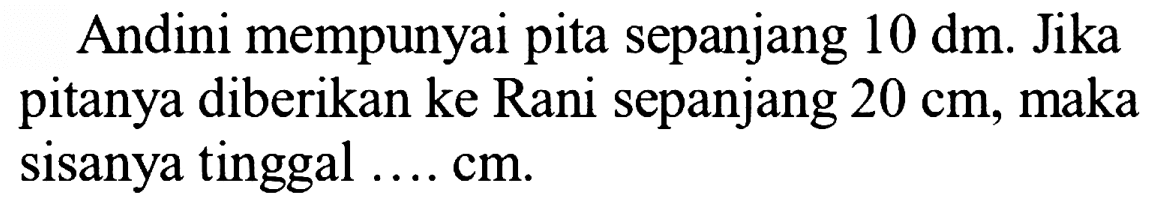 Andini mempunyai pita sepanjang 10 dm. Jika pitanya diberikan ke Rani sepanjang 20 cm, maka sisanya tinggal .... cm.