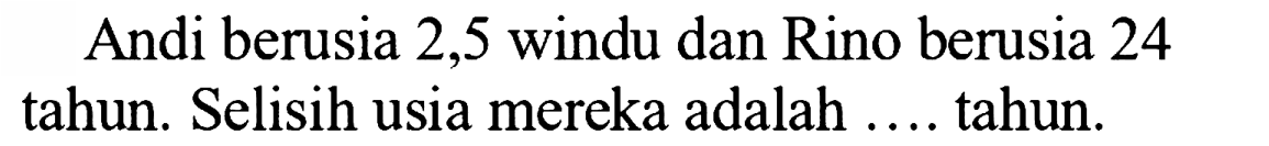 Andi berusia 2,5 windu dan Rino berusia 24 tahun. Selisih usia mereka adalah .... tahun.