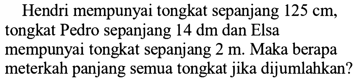 Hendri mempunyai tongkat sepanjang 125 cm, tongkat Pedro sepanjang 14 dm dan Elsa mempunyai tongkat sepanjang 2 m. Maka berapa meterkah panjang semua tongkat jika dijumlahkan?