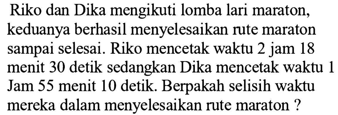 Riko dan Dika mengikuti lomba lari maraton, keduanya berhasil menyelesaikan rute maraton sampai selesai. Riko mencetak waktu 2 jam 18 menit 30 detik sedangkan Dika mencetak waktu 1 Jam 55 menit 10 detik. Berpakah selisih waktu mereka dalam menyelesaikan rute maraton?