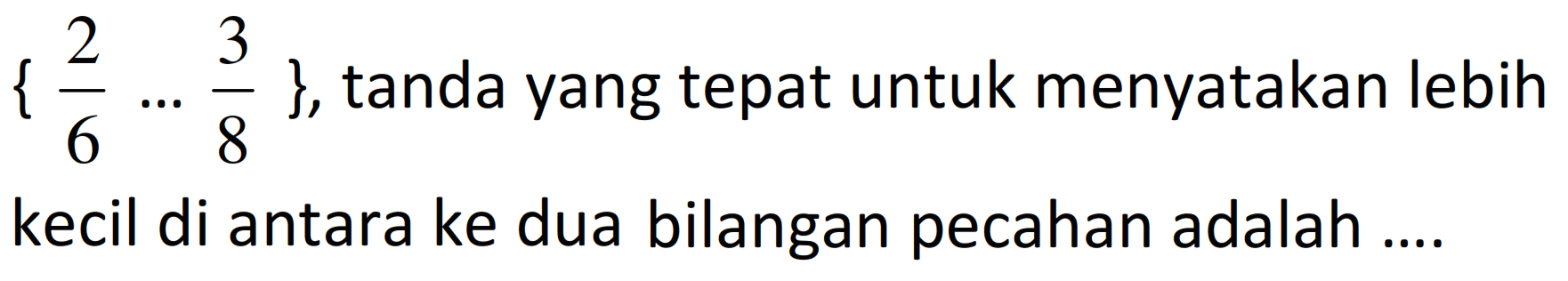 {(2)/(6) ... (3)/(8)} , tanda yang tepat untuk menyatakan lebih kecil di antara ke dua bilangan pecahan adalah ....