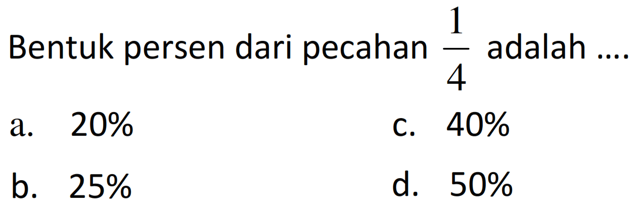 Bentuk persen dari pecahan  (1)/(4)  adalah ....
a.  20 % 
c.  40 % 
b.  25 % 
d.  50 % 