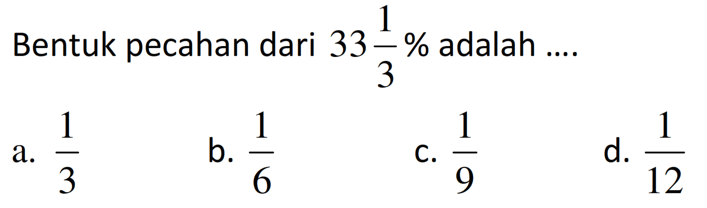 Bentuk pecahan dari  33 (1)/(3) %  adalah ....
a.  (1)/(3) 
b.  (1)/(6) 
C.  (1)/(9) 
d.  (1)/(12) 