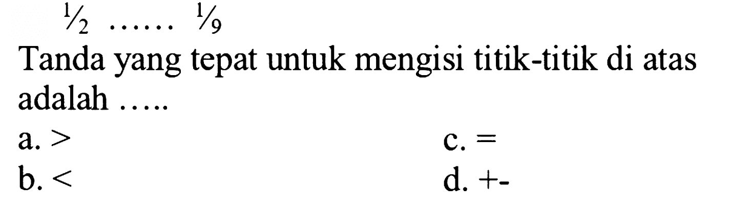  1 / 2 ... ... .1 / 9 
Tanda yang tepat untuk mengisi titik-titik di atas adalah .....
a.  > 
c.  = 
b.  < 
d.  +- 